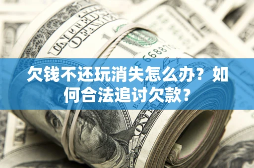 武汉欠钱不还玩消失怎么办？如何合法追讨欠款？