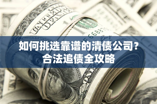 武汉如何挑选靠谱的清债公司?合法追债全攻略 武汉如何挑选靠谱的清债公司?合法追债全攻略