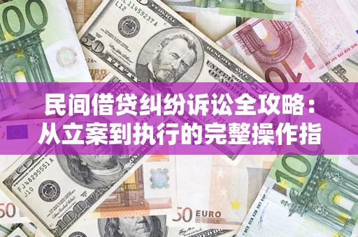 武汉民间借贷纠纷诉讼全攻略：从立案到执行的完整操作指南