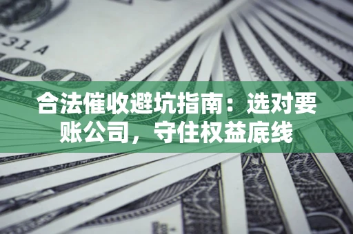 武汉合法催收避坑指南：选对要账公司，守住权益底线