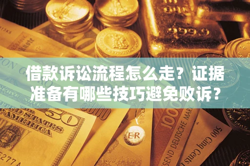 武汉借款诉讼流程怎么走？证据准备有哪些技巧避免败诉？