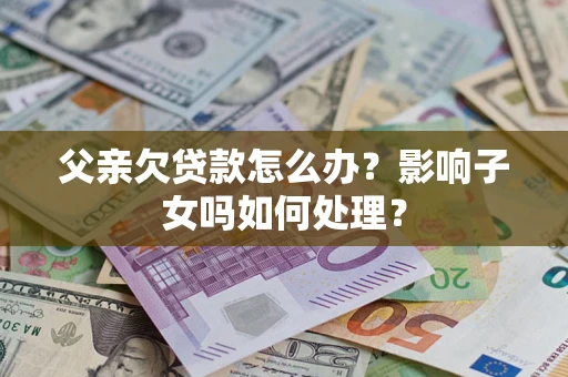 武汉父亲欠贷款怎么办？影响子女吗如何处理？