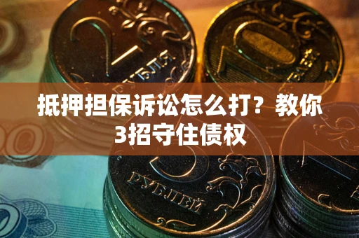 武汉抵押担保诉讼怎么打？教你3招守住债权