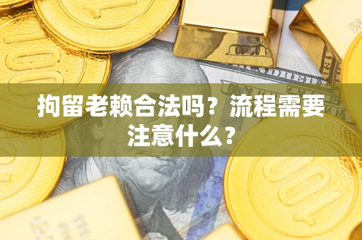 武汉拘留老赖合法吗？流程需要注意什么？