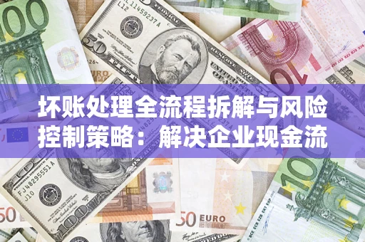 武汉坏账处理全流程拆解与风险控制策略：解决企业现金流顽疾的实战指南