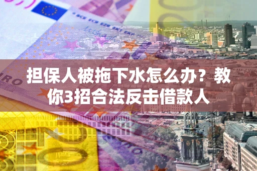 武汉担保人被拖下水怎么办？教你3招合法反击借款人