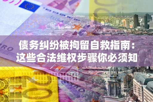 武汉债务纠纷被拘留自救指南：这些合法维权步骤你必须知道！
