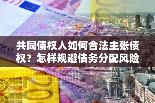 武汉共同债权人如何合法主张债权？怎样规避债务分配风险？