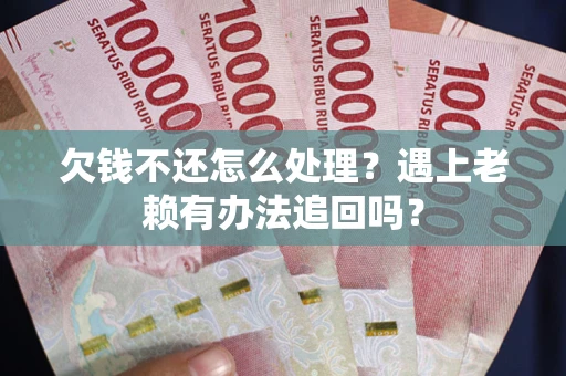 武汉欠钱不还怎么处理？遇上老赖有办法追回吗？