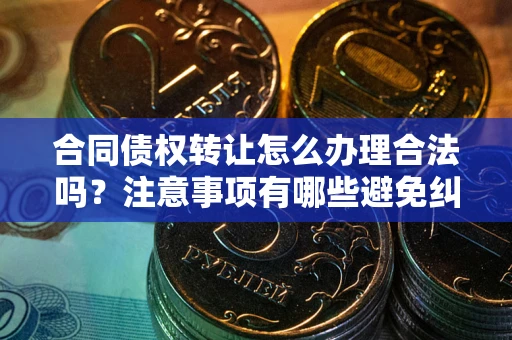 武汉合同债权转让怎么办理合法吗？注意事项有哪些避免纠纷？