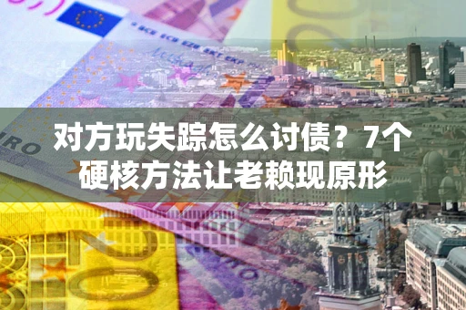 武汉对方玩失踪怎么讨债？7个硬核方法让老赖现原形