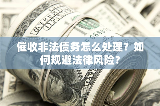 武汉催收非法债务怎么处理？如何规避法律风险？