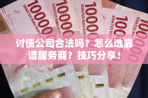 武汉讨债公司合法吗？怎么选靠谱服务商？技巧分享！