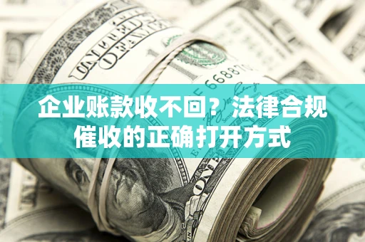 武汉企业账款收不回？法律合规催收的正确打开方式