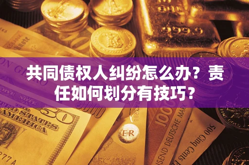 武汉共同债权人纠纷怎么办？责任如何划分有技巧？