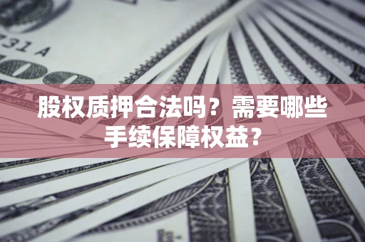 武汉股权质押合法吗？需要哪些手续保障权益？