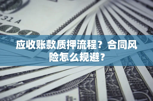 武汉应收账款质押流程？合同风险怎么规避？