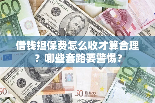 武汉借钱担保费怎么收才算合理？哪些套路要警惕？