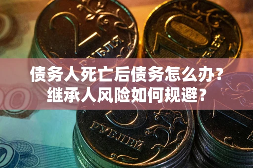 武汉债务人死亡后债务怎么办？继承人风险如何规避？