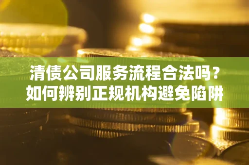武汉清债公司服务流程合法吗？如何辨别正规机构避免陷阱？