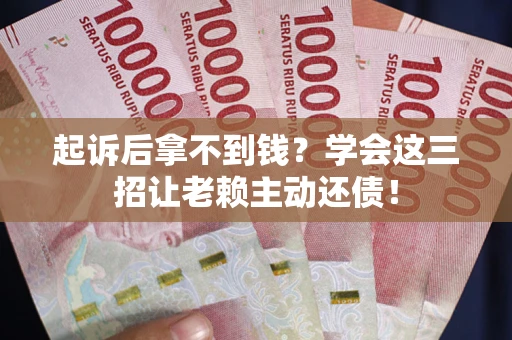 武汉起诉后拿不到钱？学会这三招让老赖主动还债！