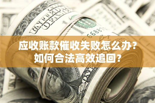 武汉应收账款催收失败怎么办？如何合法高效追回？