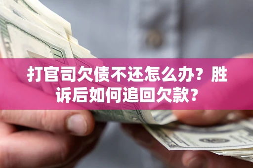 武汉打官司欠债不还怎么办？胜诉后如何追回欠款？