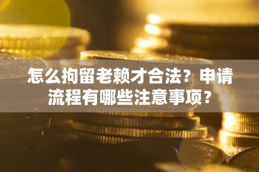 武汉怎么拘留老赖才合法？申请流程有哪些注意事项？