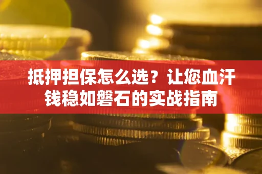 武汉抵押担保怎么选？让您血汗钱稳如磐石的实战指南
