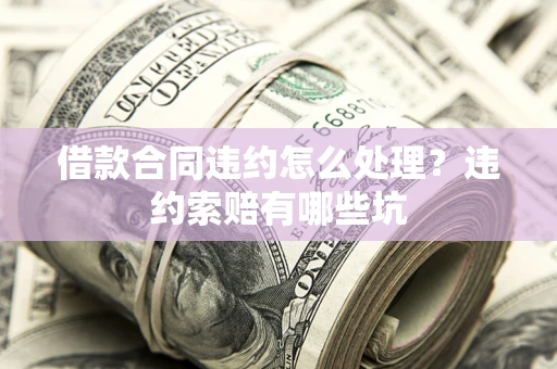 武汉借款合同违约怎么处理？违约索赔有哪些坑
