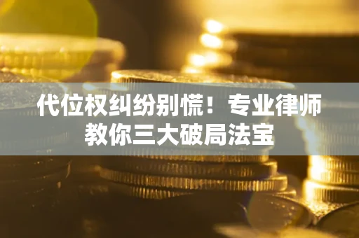 武汉代位权纠纷别慌！专业律师教你三大破局法宝