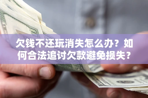 武汉欠钱不还玩消失怎么办?如何合法追讨欠款避免损失? 武汉欠钱不还玩消失怎么办?如何合法追讨欠款避免损失?