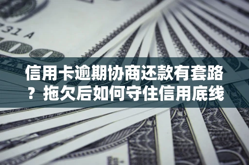 武汉信用卡逾期协商还款有套路？拖欠后如何守住信用底线？