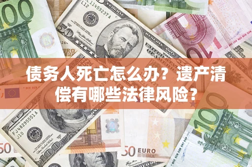 武汉债务人死亡怎么办？遗产清偿有哪些法律风险？