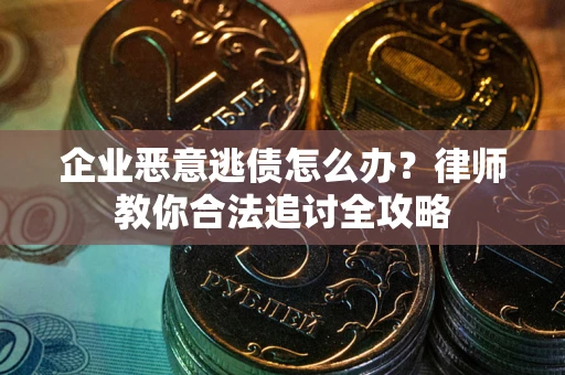 武汉企业恶意逃债怎么办？律师教你合法追讨全攻略