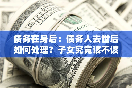 武汉债务在身后：债务人去世后如何处理？子女究竟该不该还钱？