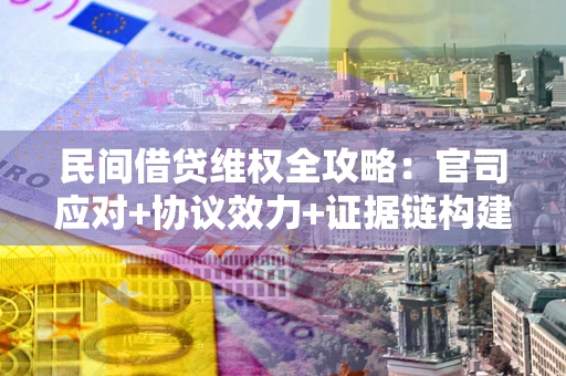 武汉民间借贷维权全攻略：官司应对+协议效力+证据链构建指南