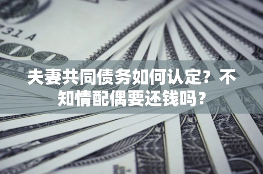 武汉夫妻共同债务如何认定？不知情配偶要还钱吗？
