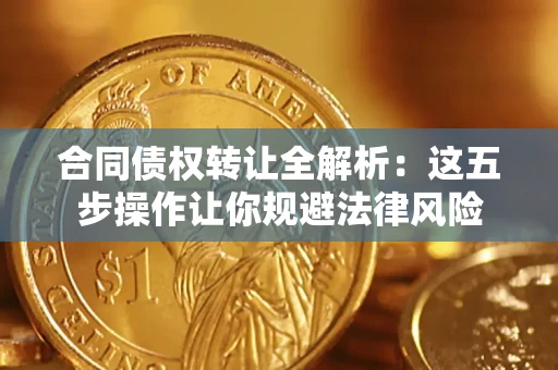 武汉合同债权转让全解析：这五步操作让你规避法律风险