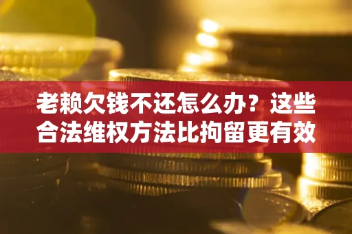 武汉老赖欠钱不还怎么办？这些合法维权方法比拘留更有效