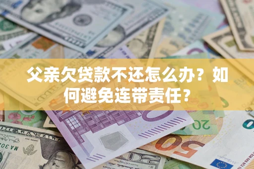 武汉父亲欠贷款不还怎么办？如何避免连带责任？