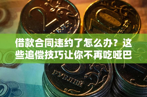 武汉借款合同违约了怎么办？这些追偿技巧让你不再吃哑巴亏