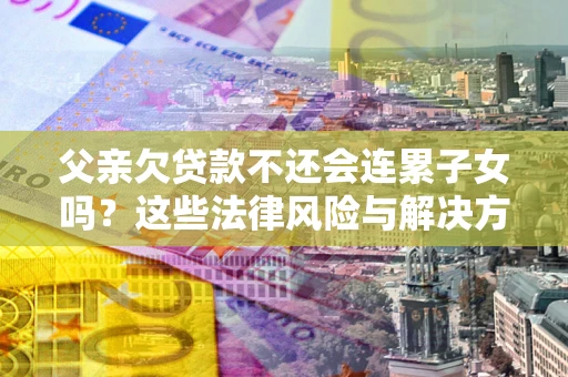 武汉父亲欠贷款不还会连累子女吗？这些法律风险与解决方法要早知道！