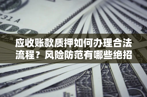 武汉应收账款质押如何办理合法流程？风险防范有哪些绝招？