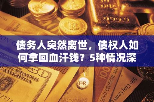 武汉债务人突然离世，债权人如何拿回血汗钱？5种情况深度解析