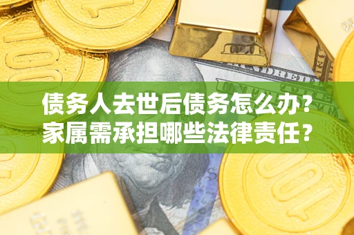 武汉债务人去世后债务怎么办？家属需承担哪些法律责任？