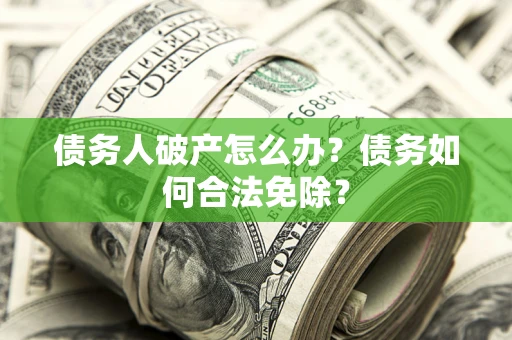 武汉债务人破产怎么办？债务如何合法免除？