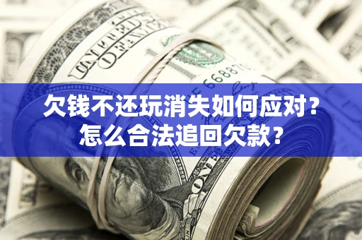 武汉欠钱不还玩消失如何应对？怎么合法追回欠款？