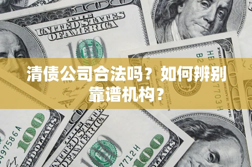武汉清债公司合法吗？如何辨别靠谱机构？