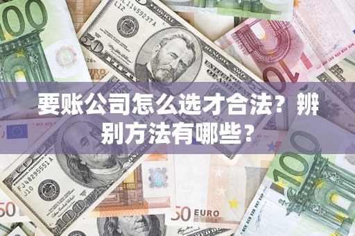 武汉要账公司怎么选才合法？辨别方法有哪些？